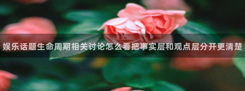91吃瓜视频在线观看:娱乐话题生命周期相关讨论怎么看把事实层和观点层分开更清楚