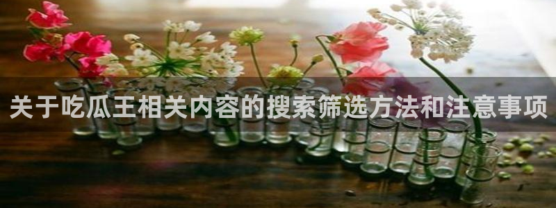 51吃瓜官网入口:关于吃瓜王相关内容的搜索筛选方法和注意事项