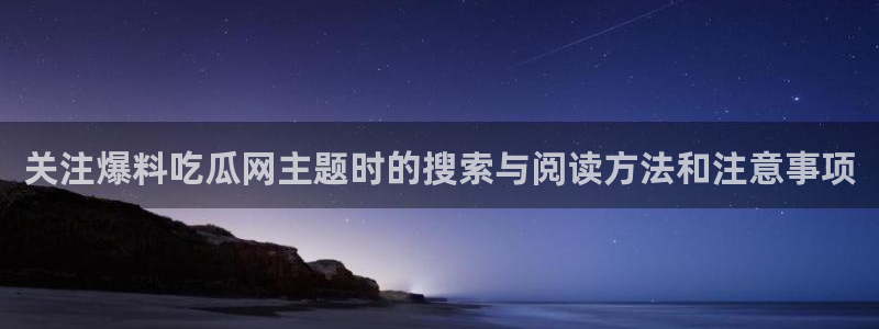 吃瓜群:关注爆料吃瓜网主题时的搜索与阅读方法和注意事项