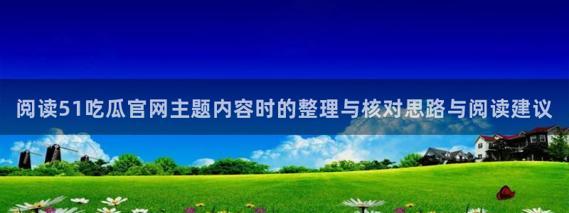 国产黑料吃瓜:阅读51吃瓜官网主题内容时的整理与核对思路与阅读建议