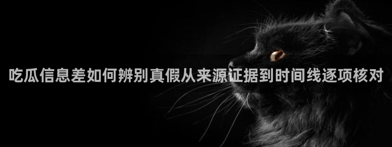 吃瓜网91：吃瓜信息差如何辨别真假从来源证据到时间线逐项核对
