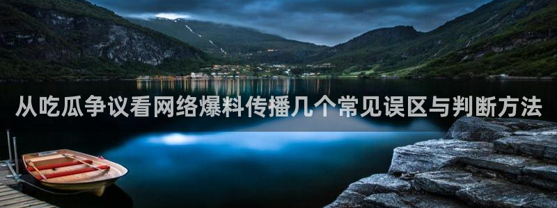 吃瓜网最新:从吃瓜争议看网络爆料传播几个常见误区与判断方法